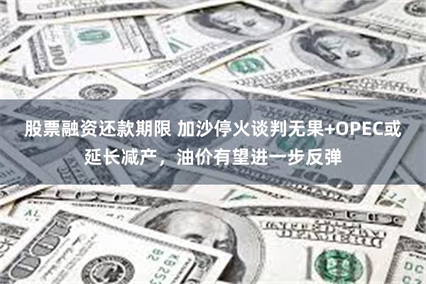 股票融资还款期限 加沙停火谈判无果+OPEC或延长减产，油价有望进一步反弹