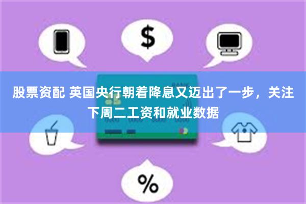 股票资配 英国央行朝着降息又迈出了一步，关注下周二工资和就业数据