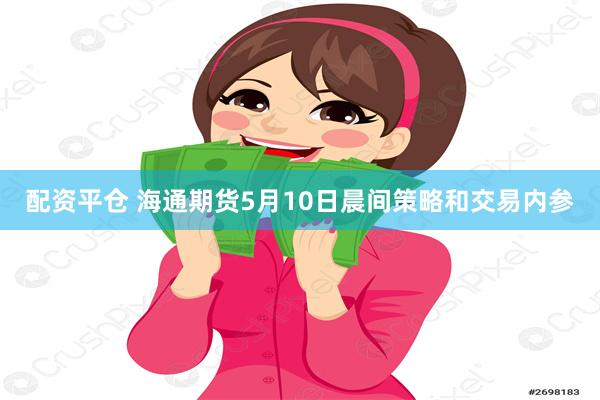 配资平仓 海通期货5月10日晨间策略和交易内参