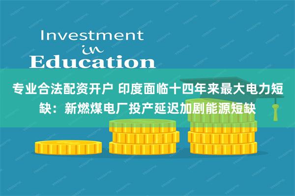 专业合法配资开户 印度面临十四年来最大电力短缺：新燃煤电厂投产延迟加剧能源短缺