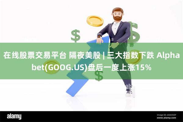 在线股票交易平台 隔夜美股 | 三大指数下跌 Alphabet(GOOG.US)盘后一度上涨15%