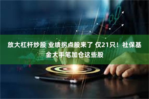 放大杠杆炒股 业绩拐点股来了 仅21只！社保基金大手笔加仓这些股