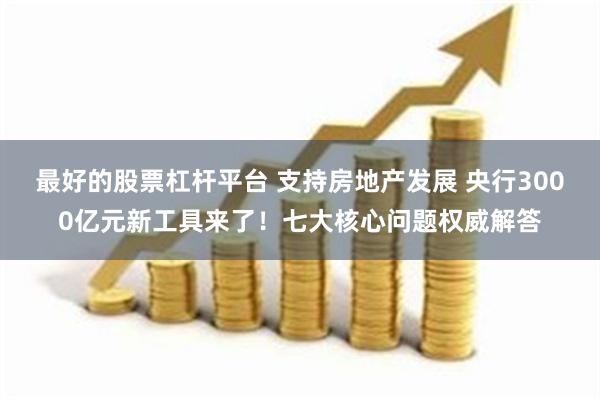 最好的股票杠杆平台 支持房地产发展 央行3000亿元新工具来了！七大核心问题权威解答