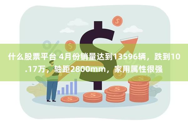 什么股票平台 4月份销量达到13596辆，跌到10.17万，轴距2800mm，家用属性很强