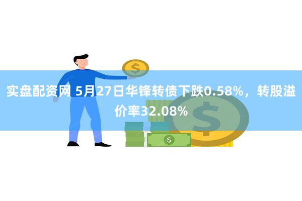 实盘配资网 5月27日华锋转债下跌0.58%，转股溢价率32.08%