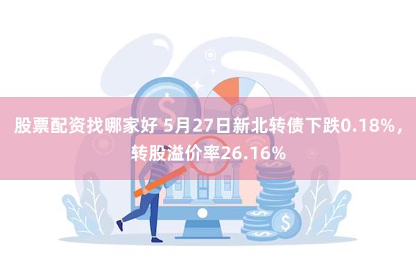 股票配资找哪家好 5月27日新北转债下跌0.18%，转股溢价率26.16%