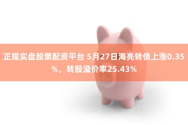 正规实盘股票配资平台 5月27日海亮转债上涨0.35%，转股溢价率25.43%