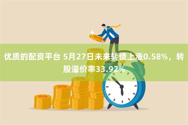 优质的配资平台 5月27日未来转债上涨0.58%，转股溢价率33.92%