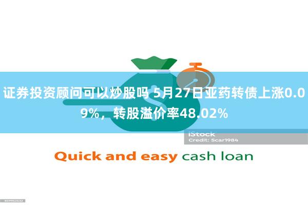 证券投资顾问可以炒股吗 5月27日亚药转债上涨0.09%，转股溢价率48.02%