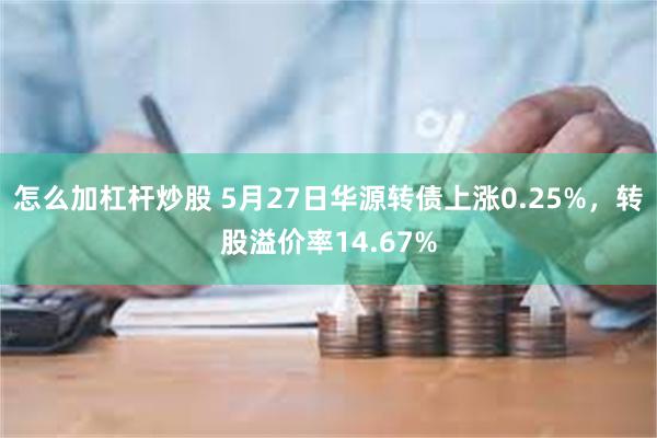 怎么加杠杆炒股 5月27日华源转债上涨0.25%，转股溢价率14.67%