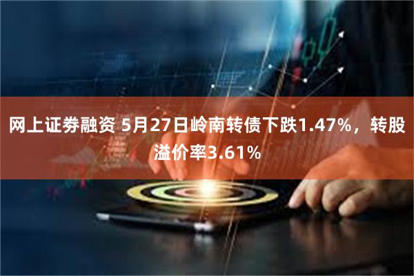 网上证劵融资 5月27日岭南转债下跌1.47%，转股溢价率3.61%