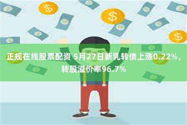 正规在线股票配资 5月27日新乳转债上涨0.22%，转股溢价率96.7%