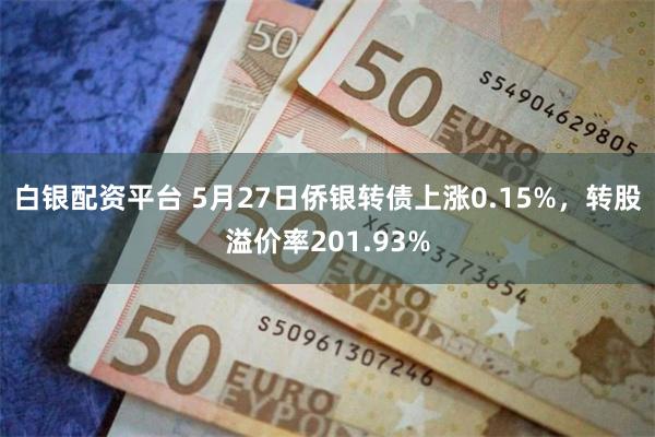 白银配资平台 5月27日侨银转债上涨0.15%，转股溢价率201.93%