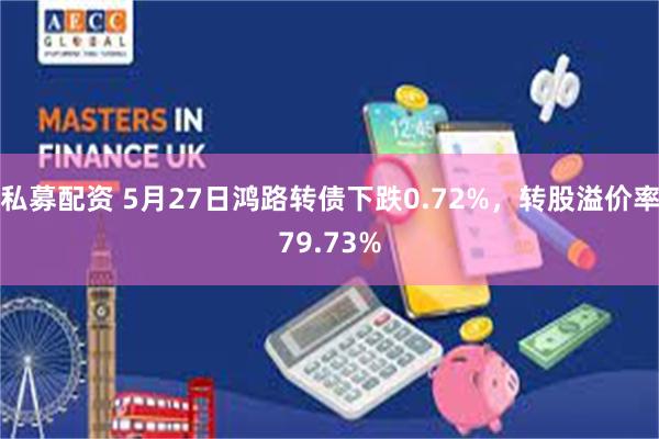 私募配资 5月27日鸿路转债下跌0.72%，转股溢价率79.73%