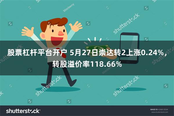 股票杠杆平台开户 5月27日崇达转2上涨0.24%，转股溢价率118.66%