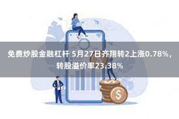 免费炒股金融杠杆 5月27日齐翔转2上涨0.78%，转股溢价率23.38%