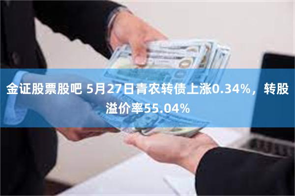 金证股票股吧 5月27日青农转债上涨0.34%，转股溢价率55.04%