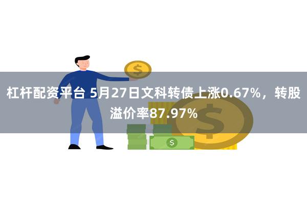 杠杆配资平台 5月27日文科转债上涨0.67%，转股溢价率87.97%