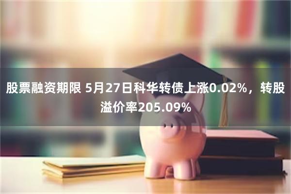 股票融资期限 5月27日科华转债上涨0.02%，转股溢价率205.09%