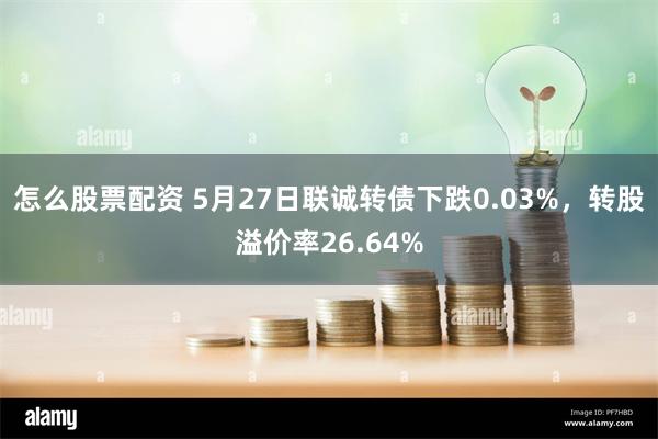 怎么股票配资 5月27日联诚转债下跌0.03%，转股溢价率26.64%