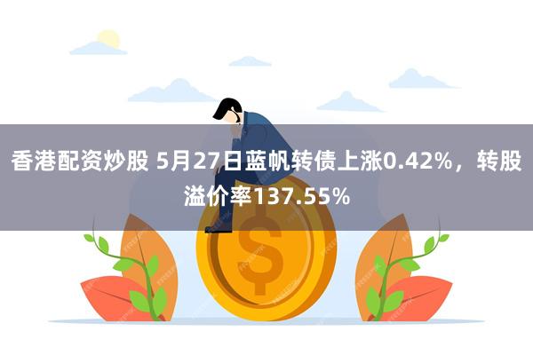 香港配资炒股 5月27日蓝帆转债上涨0.42%，转股溢价率137.55%