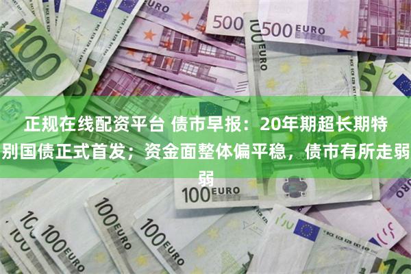 正规在线配资平台 债市早报：20年期超长期特别国债正式首发；资金面整体偏平稳，债市有所走弱