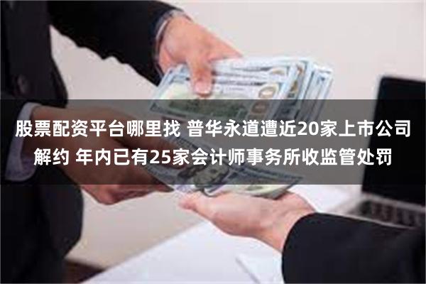 股票配资平台哪里找 普华永道遭近20家上市公司解约 年内已有25家会计师事务所收监管处罚