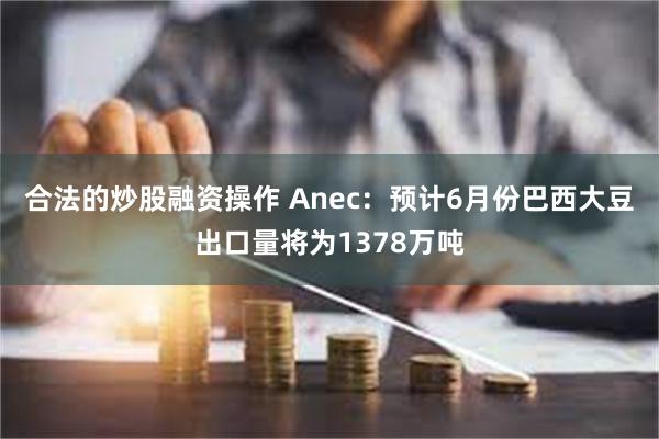 合法的炒股融资操作 Anec：预计6月份巴西大豆出口量将为1378万吨