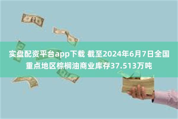 实盘配资平台app下载 截至2024年6月7日全国重点地区棕榈油商业库存37.513万吨