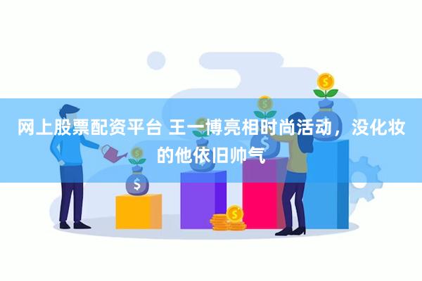 网上股票配资平台 王一博亮相时尚活动，没化妆的他依旧帅气