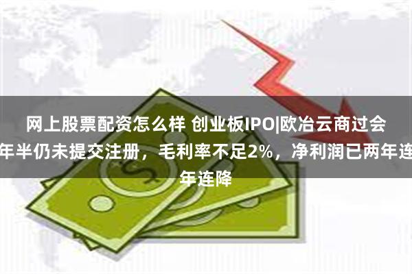 网上股票配资怎么样 创业板IPO|欧冶云商过会一年半仍未提交注册，毛利率不足2%，净利润已两年连降