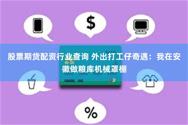 股票期货配资行业查询 外出打工仔奇遇：我在安徽做粮库机械罩棚