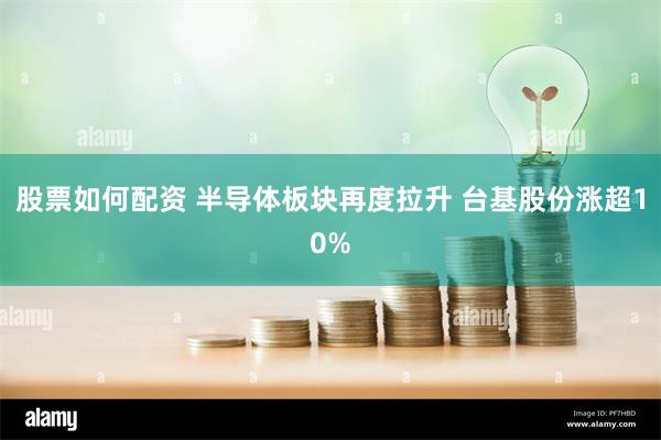 股票如何配资 半导体板块再度拉升 台基股份涨超10%