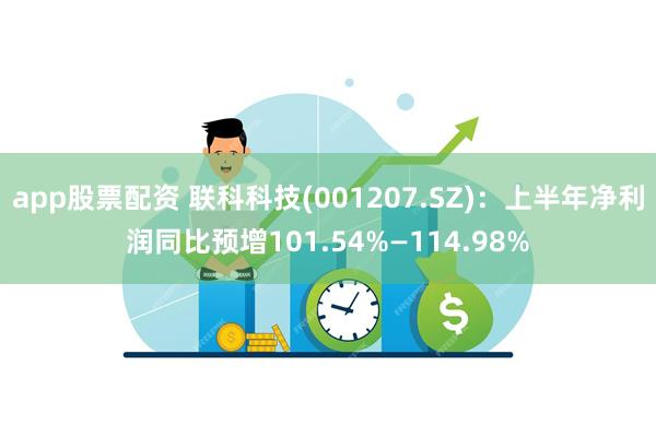 app股票配资 联科科技(001207.SZ)：上半年净利润同比预增101.54%—114.98%