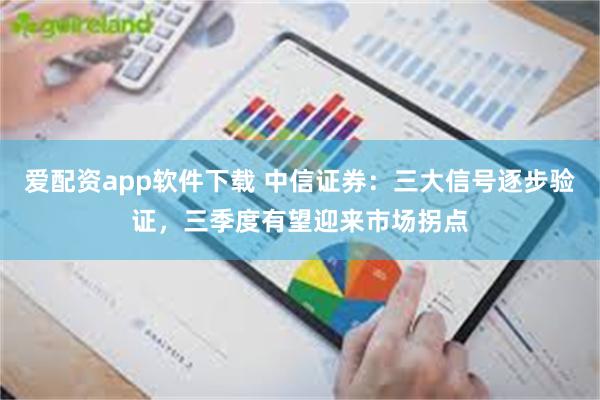 爱配资app软件下载 中信证券：三大信号逐步验证，三季度有望迎来市场拐点