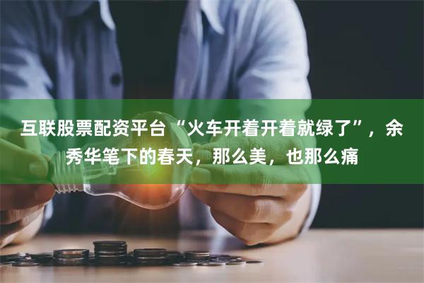 互联股票配资平台 “火车开着开着就绿了”，余秀华笔下的春天，那么美，也那么痛