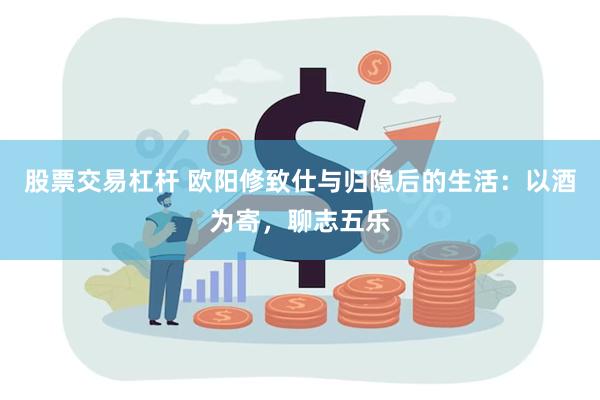 股票交易杠杆 欧阳修致仕与归隐后的生活：以酒为寄，聊志五乐