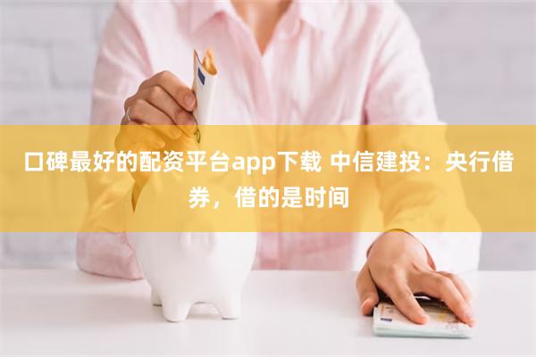 口碑最好的配资平台app下载 中信建投：央行借券，借的是时间