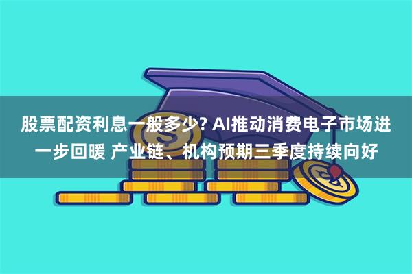 股票配资利息一般多少? AI推动消费电子市场进一步回暖 产业链、机构预期三季度持续向好