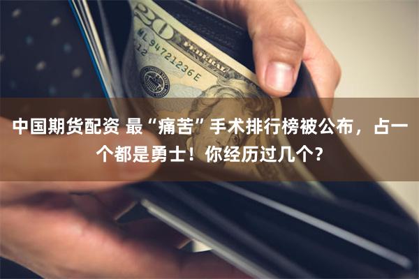 中国期货配资 最“痛苦”手术排行榜被公布，占一个都是勇士！你经历过几个？