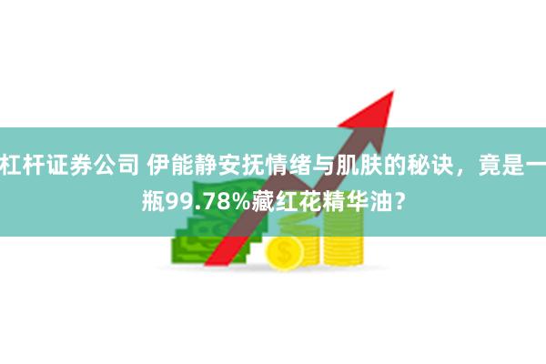 杠杆证券公司 伊能静安抚情绪与肌肤的秘诀，竟是一瓶99.78%藏红花精华油？