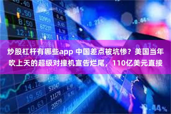 炒股杠杆有哪些app 中国差点被坑惨？美国当年吹上天的超级对撞机宣告烂尾，110亿美元直接