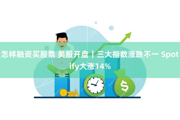 怎样融资买股票 美股开盘｜三大指数涨跌不一 Spotify大涨14%