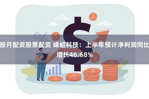 按月配资股票配资 峰岹科技：上半年预计净利润同比增长46.68%