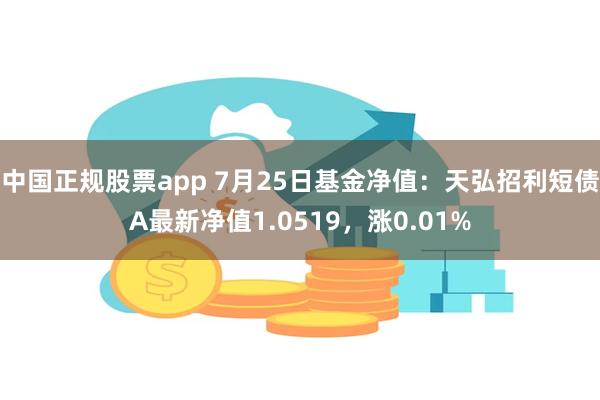 中国正规股票app 7月25日基金净值：天弘招利短债A最新净值1.0519，涨0.01%