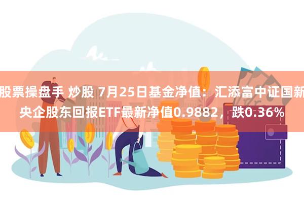 股票操盘手 炒股 7月25日基金净值：汇添富中证国新央企股东回报ETF最新净值0.9882，跌0.36%