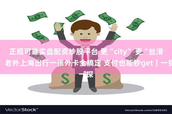 正规可靠实盘配资炒股平台 更“city” 更“丝滑” 老外上海出行一张外卡全搞定 支付也能秒get｜一探