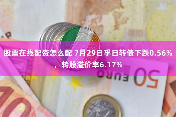 股票在线配资怎么配 7月29日孚日转债下跌0.56%，转股溢价率6.17%