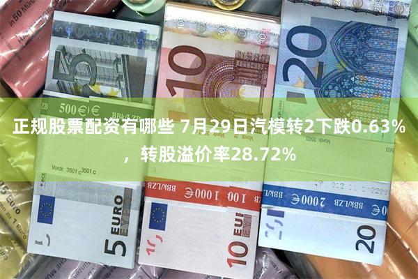 正规股票配资有哪些 7月29日汽模转2下跌0.63%，转股溢价率28.72%