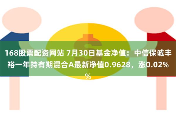 168股票配资网站 7月30日基金净值：中信保诚丰裕一年持有期混合A最新净值0.9628，涨0.02%